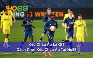 Kèo Châu Âu Là Gì? Cách Chơi Kèo Châu Âu Tại Ho88